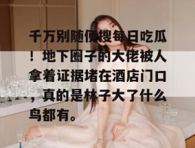 千万别随便搜每日吃瓜！地下圈子的大佬被人拿着证据堵在酒店门口，真的是林子大了什么鸟都有。