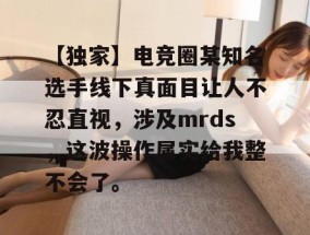 【独家】电竞圈某知名选手线下真面目让人不忍直视，涉及mrds，这波操作属实给我整不会了。