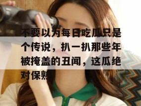 不要以为每日吃瓜只是个传说，扒一扒那些年被掩盖的丑闻，这瓜绝对保熟！