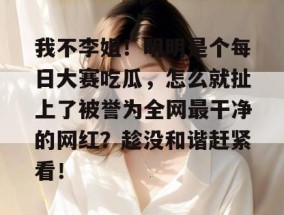我不李姐！明明是个每日大赛吃瓜，怎么就扯上了被誉为全网最干净的网红？趁没和谐赶紧看！