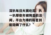深扒每日大赛吃瓜：扒一扒那些年被掩盖的丑闻，平台力捧的新星到底隐瞒了什么？