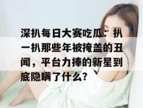 深扒每日大赛吃瓜：扒一扒那些年被掩盖的丑闻，平台力捧的新星到底隐瞒了什么？