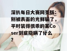 深扒每日大赛网页版：别被表面的光鲜骗了，平时装得很乖的某Coser到底隐瞒了什么？