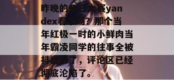 昨晚的每日大赛yandex看了吗?那个当年红极一时的小鲜肉当年霸凌同学的往事全被抖出来了,评论区已经彻底沦陷了。 第1张 昨晚的每日大赛yandex看了吗?那个当年红极一时的小鲜肉当年霸凌同学的往事全被抖出来了,评论区已经彻底沦陷了。 第1张
