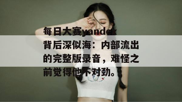 每日大赛yandex背后深似海:内部流出的完整版录音,难怪之前觉得他不对劲。 第1张 每日大赛yandex背后深似海:内部流出的完整版录音,难怪之前觉得他不对劲。 第1张